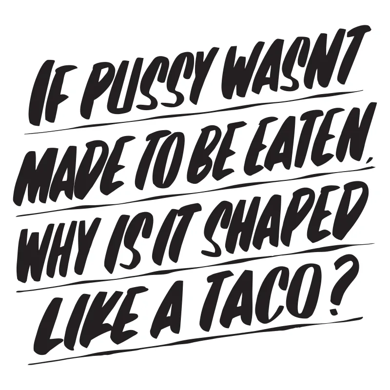 IF PUSSY WASN'T MADE TO BE EATEN, WHY IS IT SHAPED LIKE A TACO sold by Baron Von Fancy