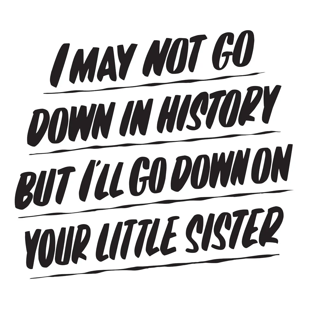 I MAY NOT BE GOING DOWN IN HISTORY BUT I'LL GO DOWN ON YOUR LITTLE SISTER sold by Baron Von Fancy