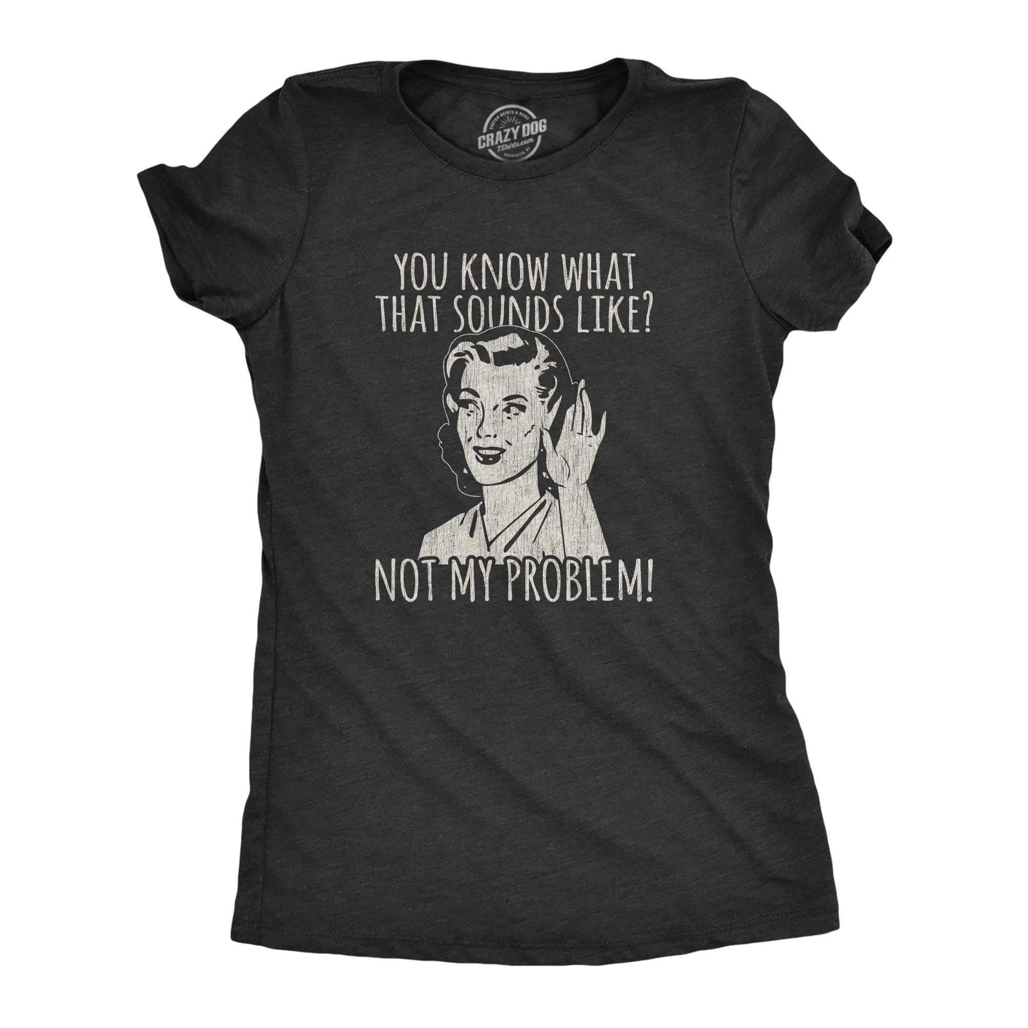 You Know What That Sounds Like? Not My Problem! Women's T Shirt sold by Crazy Dog T-Shirts
