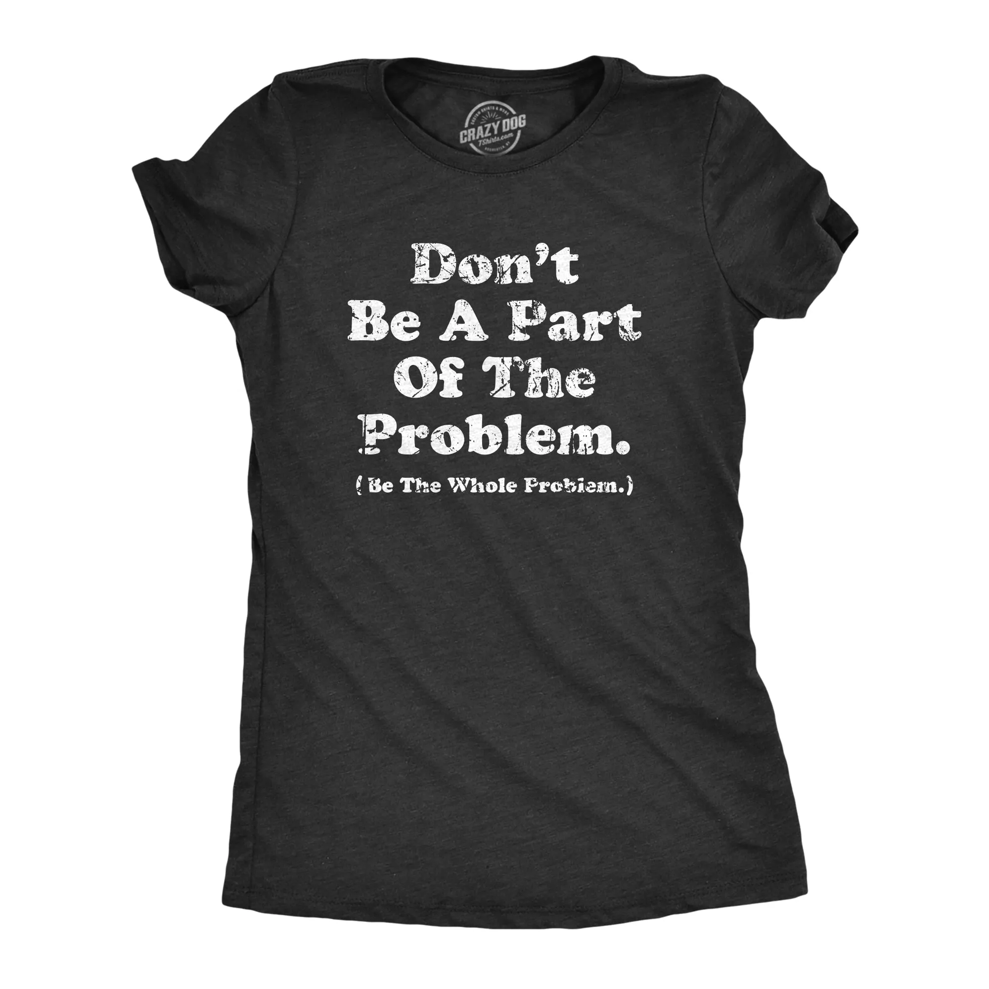 Dont Be A Part Of The Problem Be The Whole Problem Women's T Shirt sold by Crazy Dog T-Shirts