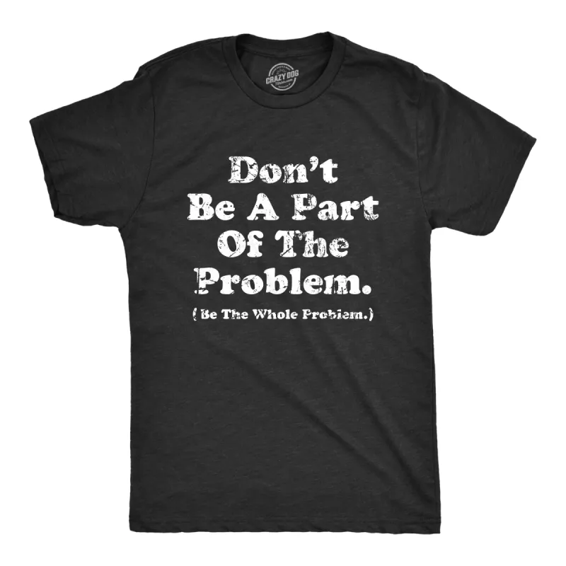 Dont Be A Part Of The Problem Be The Whole Problem Men's T Shirt sold by Crazy Dog T-Shirts