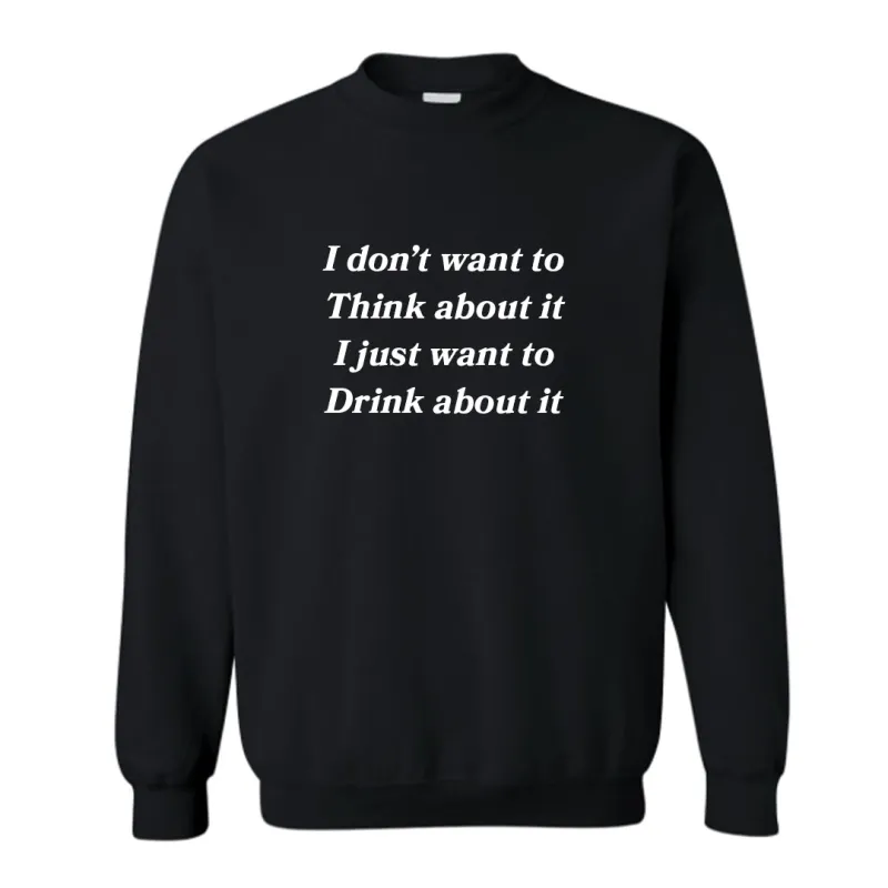 I DON'T WANT TO THINK ABOUT IT I JUST WANT TO DRINK ABOUT IT [UNISEX CREWNECK SWEATSHIRT] sold by PRIVATE PARTY