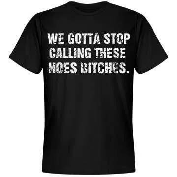 We Gotta Stop Calling These Hoes Bitches T-Shirt sold by T-Shirt Addicts