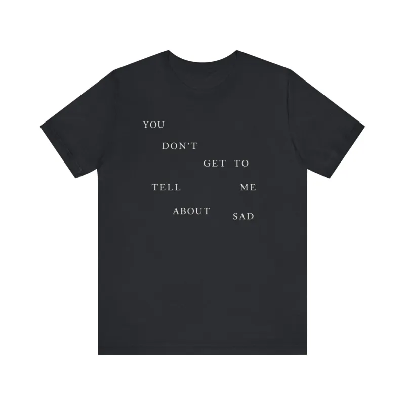 You Don't Get To Tell Me About Sad Tshirt sold by Rose Blush Studio