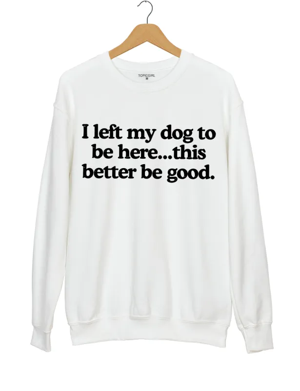 I Left My Dog To Be Here This Better Be Good Sweatshirt sold by Topic Girl